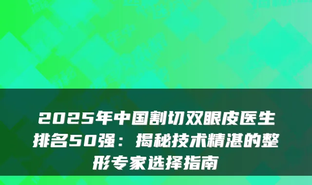 2025年中国割切双眼皮医生排名50强:揭秘技术精湛的整形专家选择指南