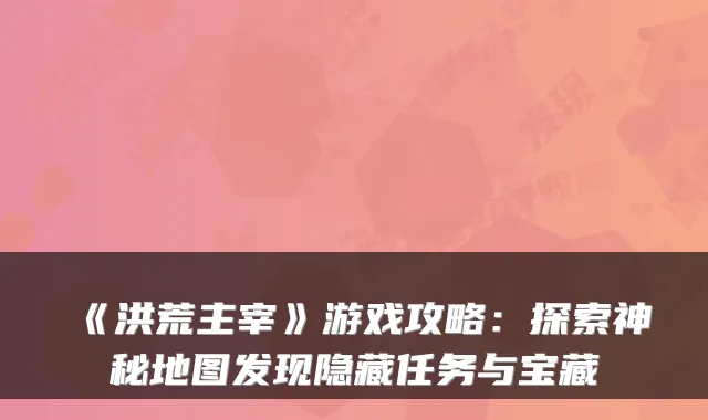 《洪荒主宰》游戏攻略:探索神秘地图发现隐藏任务与宝藏