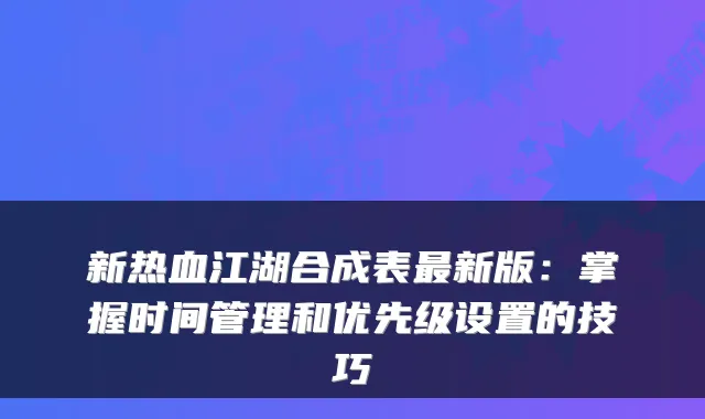 新热血江湖合成表新版：掌握时间管理和优先级设置的技巧