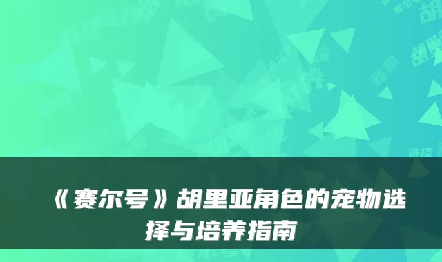 《赛尔号》胡里亚角色的宠物选择与培养指南
