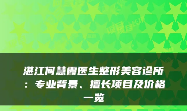 湛江何慧霞医生整形美容诊所：专业背景、擅长项目及价格一览
