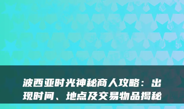 波西亚时光神秘商人攻略：出现时间、地点及交易物品揭秘