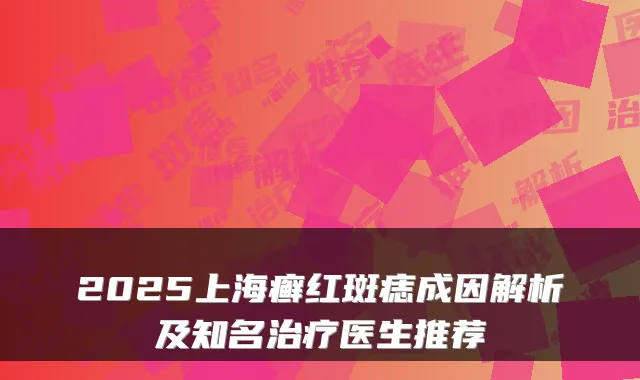 2025上海癣红斑痣成因解析及知名医生推荐