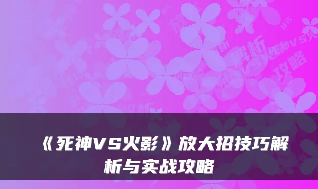 《死神VS火影》放大招技巧解析与实战攻略