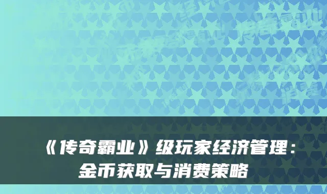 《传奇霸业》级玩家经济管理：金币获取与消费策略
