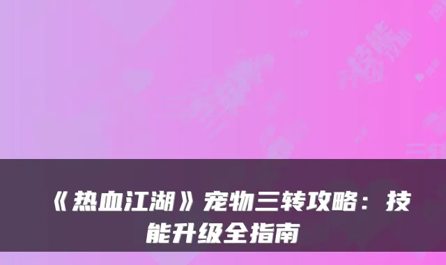 《热血江湖》宠物三转攻略：技能升级全指南