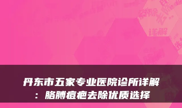 丹东市五家专业医院诊所详解：胳膊痘疤去除优质选择