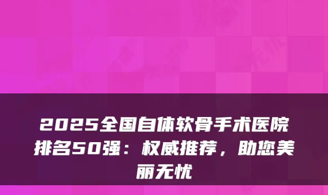 2025全国自体软骨手术医院排名50强:推荐,助您美丽无忧