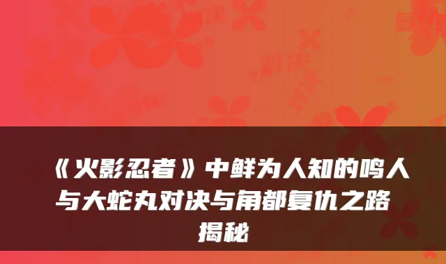 《火影忍者》中鲜为人知的鸣人与大蛇丸对决与角都复仇之路揭秘