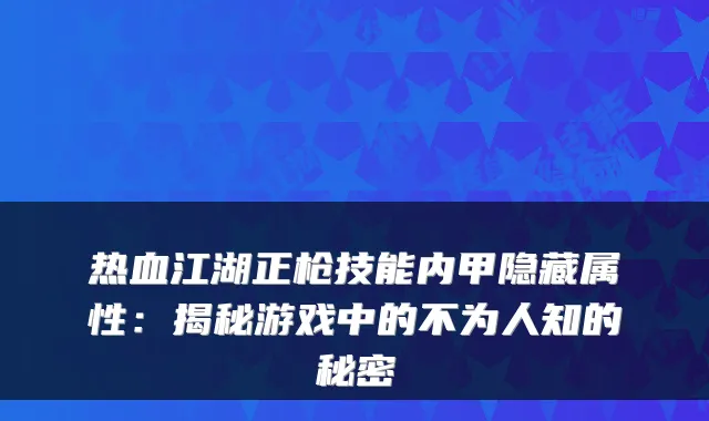 热血江湖正枪技能内甲隐藏属性：揭秘游戏中的不为人知的秘密