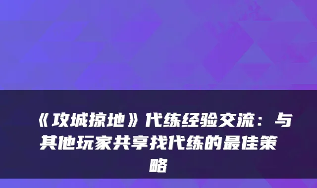 《攻城掠地》代练经验交流：与其他玩家共享找代练的最佳策略