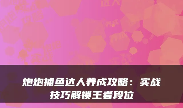 炮炮捕鱼达人养成攻略：实战技巧解锁王者段位
