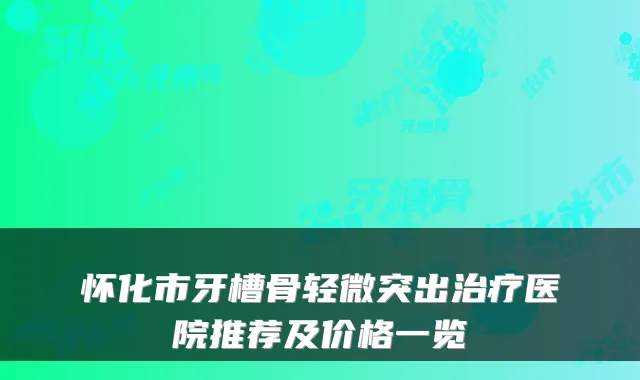 怀化市牙槽骨轻微突出医院推荐及价格一览