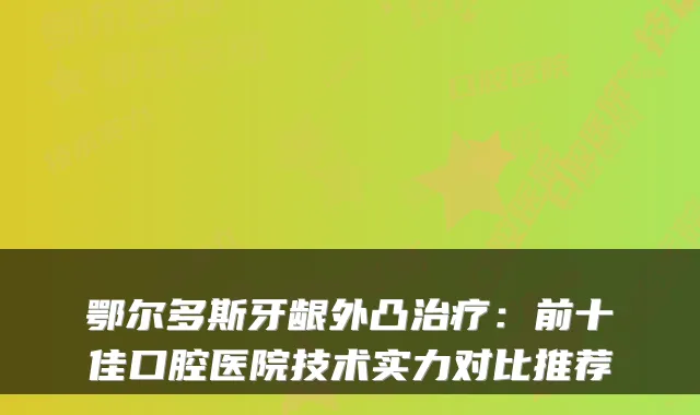 鄂尔多斯牙龈外凸:前十佳口腔医院技术实力对比推荐