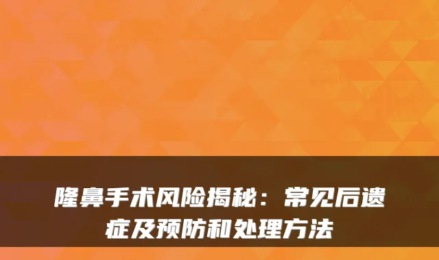 隆鼻手术风险揭秘：常见后遗症及预防和处理方法