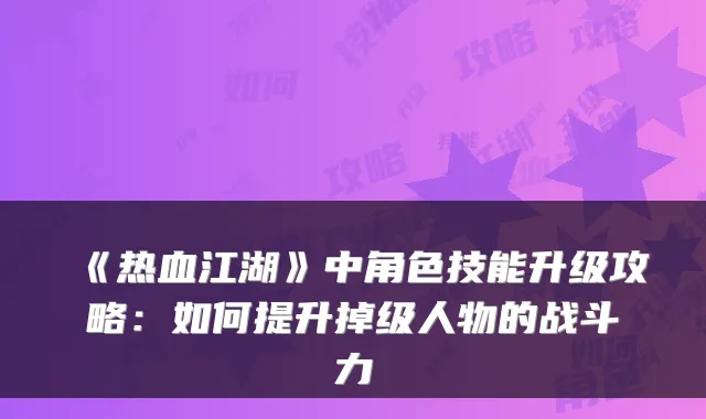 《热血江湖》中角色技能升级攻略：如何提升掉级人物的战斗力