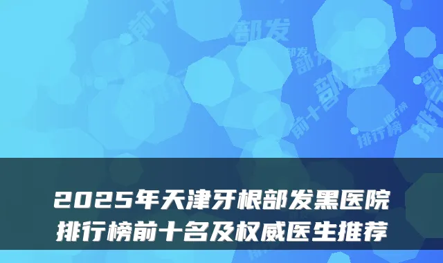 2025年天津牙根部发黑医院排行榜前十名及医生推荐