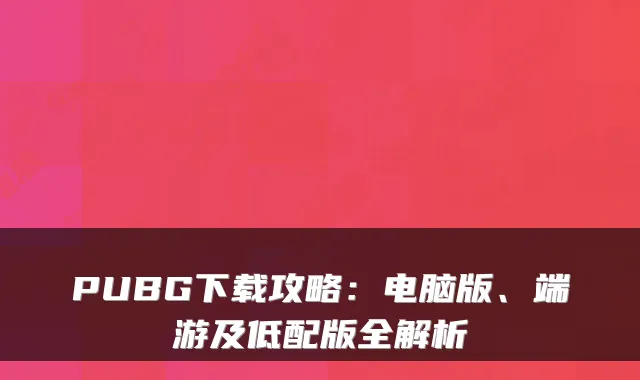 PUBG下载攻略:电脑版、端游及低配版全解析