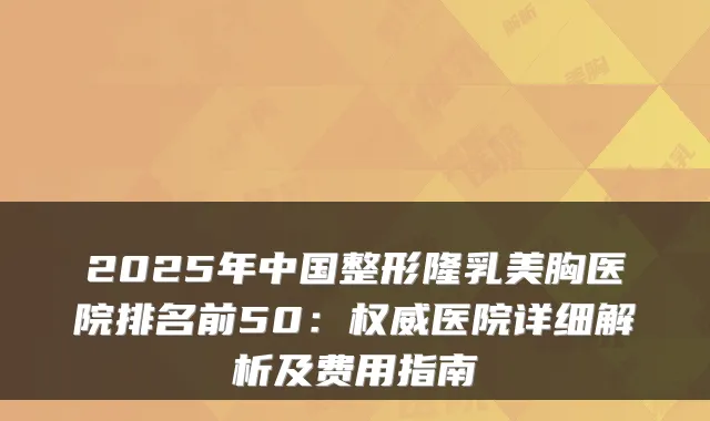 2025年中国整形隆乳美胸医院排名前50:医院详细解析及费用指南