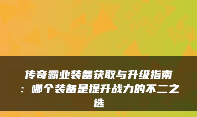 传奇霸业装备获取与升级指南：哪个装备是提升战力的不二之选