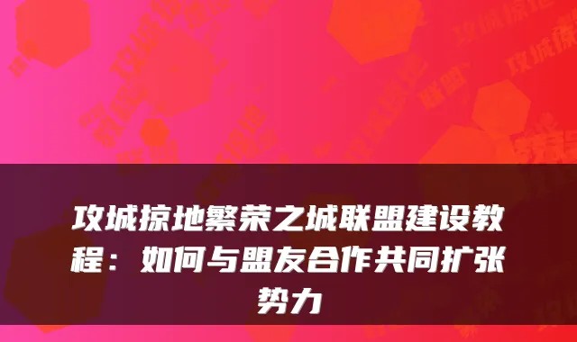 攻城掠地繁荣之城联盟建设教程：如何与盟友合作共同扩张势力
