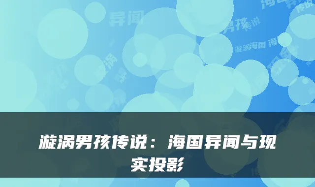 漩涡男孩传说：海国异闻与现实投影