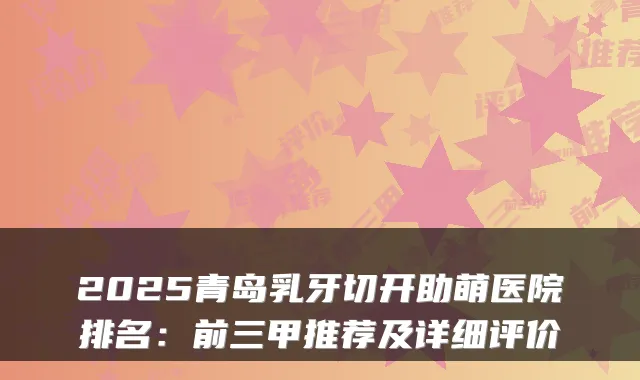 2025青岛乳牙切开助萌医院排名:前三甲推荐及详细评价