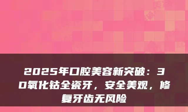 2025年口腔美容新突破：3D氧化钴全瓷牙，安全美观，修复牙齿