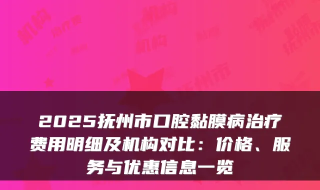 2025抚州市口腔黏膜病费用明细及机构对比:价格、服务与优惠信息一览