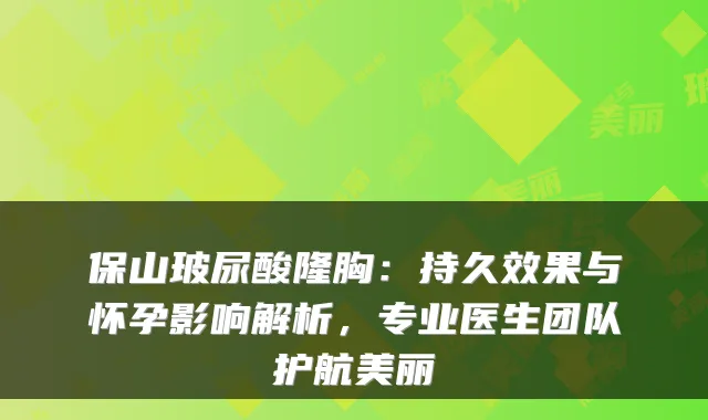 保山玻尿酸隆胸：持久效果与怀孕影响解析，专业医生团队护航美丽