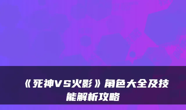 《死神VS火影》角色大全及技能解析攻略
