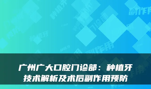 广州广大口腔门诊部:种植牙技术解析及术后副作用预防