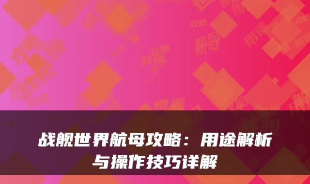 战舰世界航母攻略：用途解析与操作技巧详解