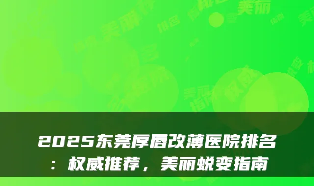 2025东莞厚唇改薄医院排名:推荐,美丽蜕变指南