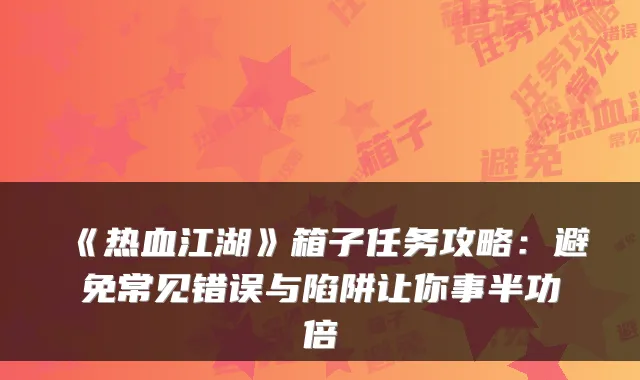 《热血江湖》箱子任务攻略：避免常见错误与陷阱让你事半功倍