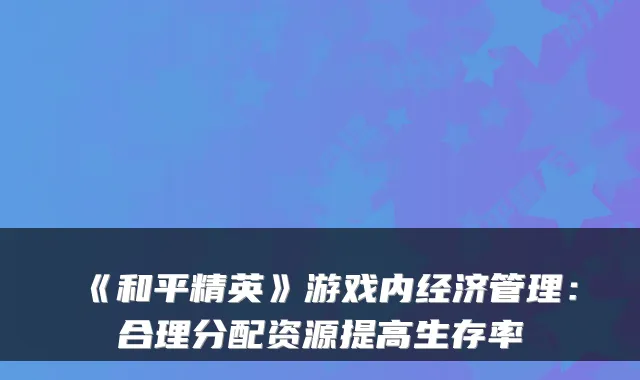《和平精英》游戏内经济管理：合理分配资源提高生存率