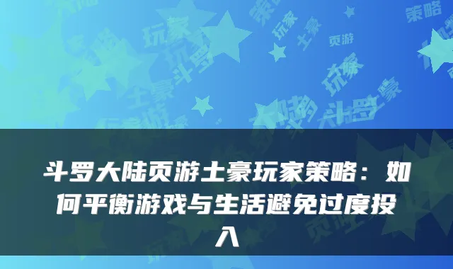 斗罗大陆页游土豪玩家策略:如何平衡游戏与生活避免过度投入