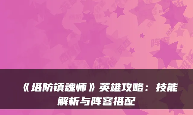 《塔防镇魂师》英雄攻略：技能解析与阵容搭配