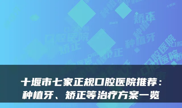 十堰市七家正规口腔医院推荐：种植牙、矫正等方案一览