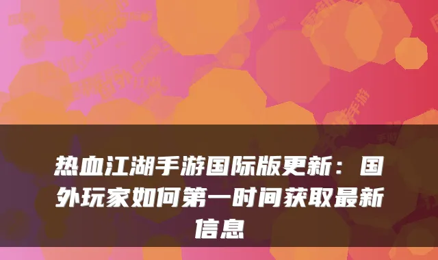 热血江湖手游国际版更新：国外玩家如何第一时间获取新信息