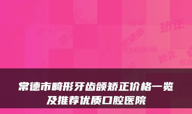 常德市畸形牙齿颌矫正价格一览及推荐优质口腔医院