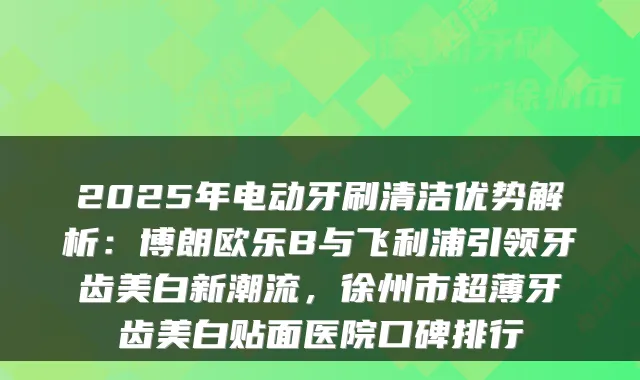 2025年电动牙刷清洁优势解析：博朗欧乐B与飞利浦引领牙齿美白新潮流，徐州市超薄牙齿美白贴面医院口碑排行