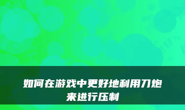 如何在游戏中更好地利用刀炮来进行压制