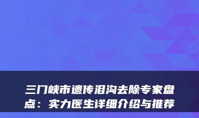 三门峡市遗传泪沟去除专家盘点:实力医生详细介绍与推荐
