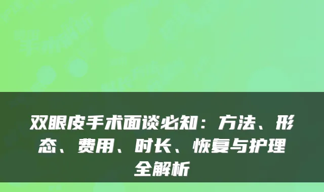双眼皮手术面谈必知：方法、形态、费用、时长、恢复与护理全解析