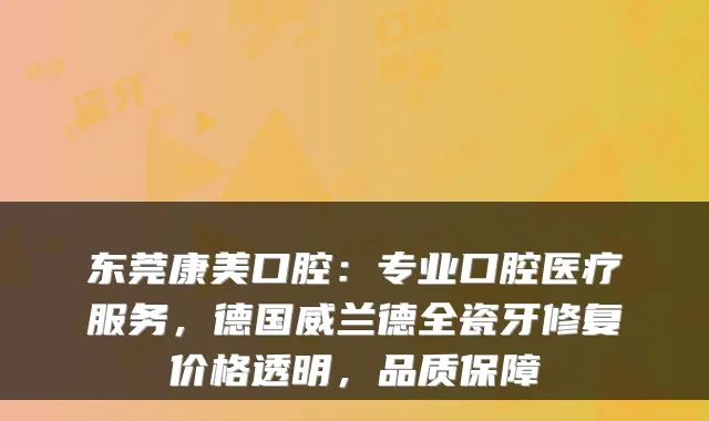 东莞康美口腔:专业口腔医疗服务,德国威兰德全瓷牙修复价格透明,品质保障