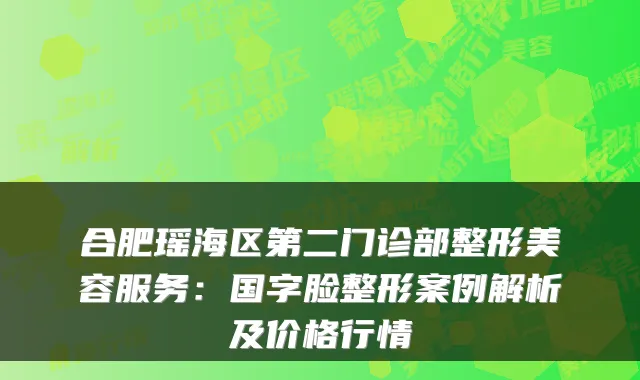 合肥瑶海区第二门诊部整形美容服务：国字脸整形案例解析及价格行情