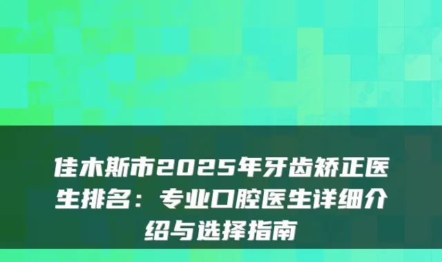 佳木斯市2025年牙齿矫正医生排名:专业口腔医生详细介绍与选择指南