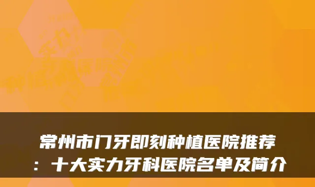 常州市门牙种植医院推荐:十大实力牙科医院名单及简介