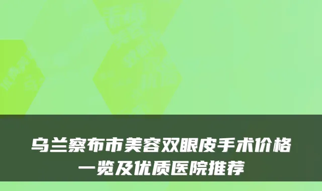 乌兰察布市美容双眼皮手术价格一览及优质医院推荐